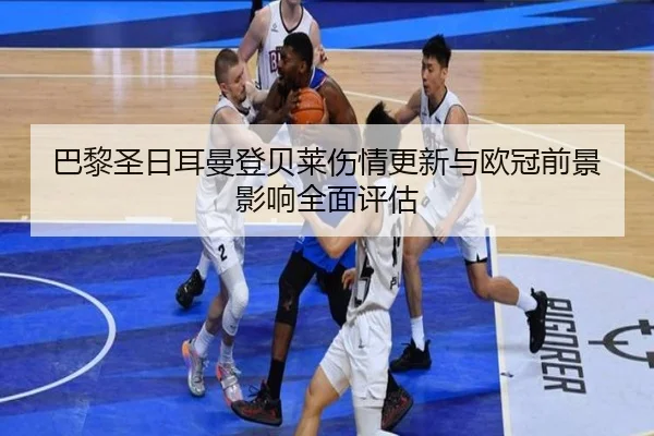 巴黎圣日耳曼登贝莱伤情更新与欧冠前景影响全面评估